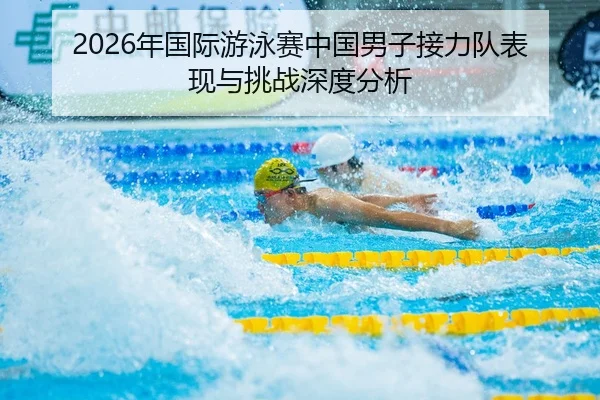 2026年国际游泳赛中国男子接力队表现与挑战深度分析