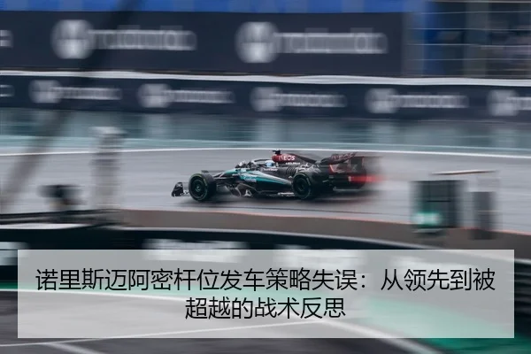 诺里斯迈阿密杆位发车策略失误：从领先到被超越的战术反思