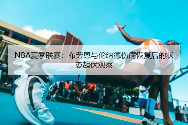 NBA夏季联赛：布劳恩与伦纳德伤病恢复后的状态起伏观察