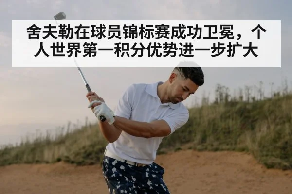 舍夫勒在球员锦标赛成功卫冕，个人世界第一积分优势进一步扩大