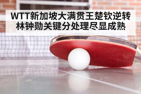 WTT新加坡大满贯王楚钦逆转林钟勋关键分处理尽显成熟