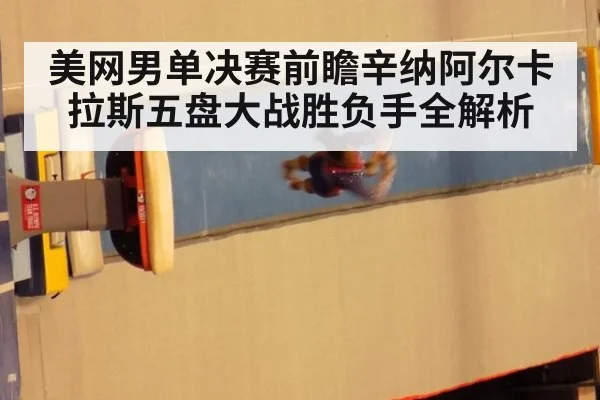 美网男单决赛前瞻辛纳阿尔卡拉斯五盘大战胜负手全解析
